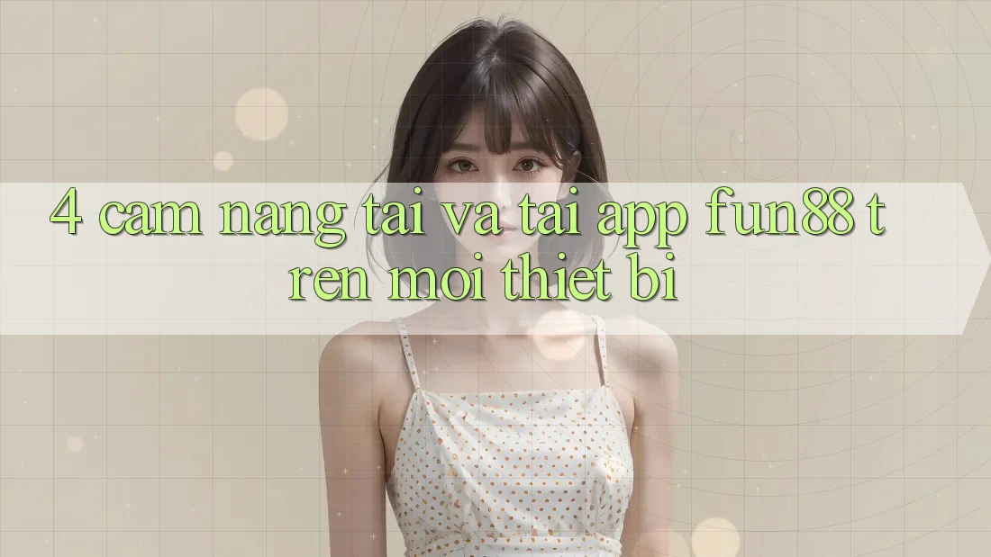 4. Cẩm nang Tải Và Tải App Fun88 Trên Mọi Thiết Bị 4. Cẩm nang Tải Và Tải App Fun88 Trên Mọi Thiết Bị
