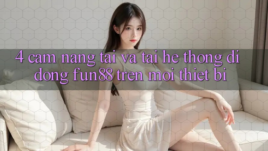 4. Cẩm nang Tải Và Tải Hệ thống di động Fun88 Trên Mọi Thiết Bị