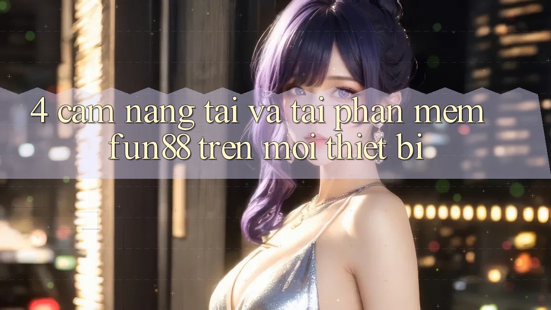 4. Cẩm nang Tải Và Tải Phần mềm Fun88 Trên Mọi Thiết Bị 4. Cẩm nang Tải Và Tải Phần mềm Fun88 Trên Mọi Thiết Bị