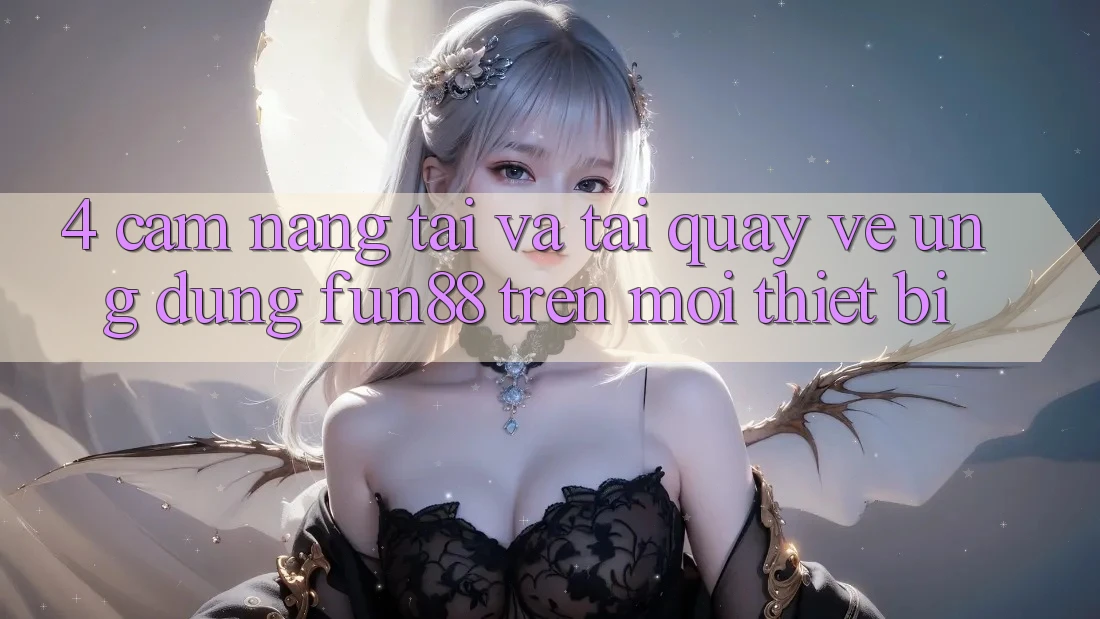 4. Cẩm nang Tải Và Tải quay về Ứng dụng Fun88 Trên Mọi Thiết Bị