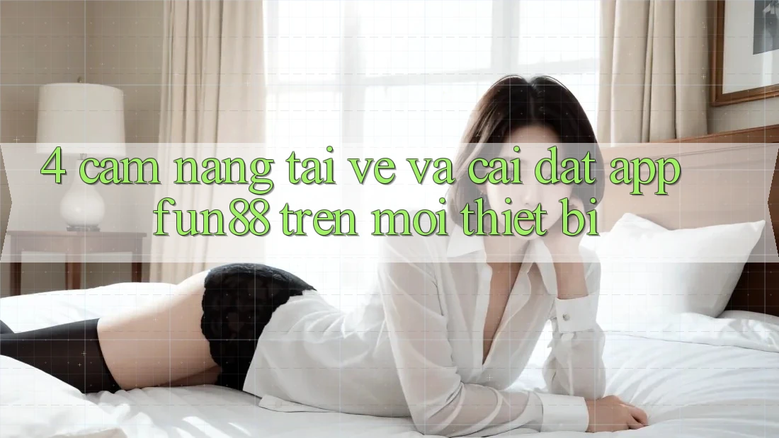 4. Cẩm nang Tải về Và Cài Đặt App Fun88 Trên Mọi Thiết Bị 4. Cẩm nang Tải về Và Cài Đặt App Fun88 Trên Mọi Thiết Bị