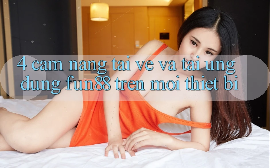 4. Cẩm nang Tải về Và Tải Ứng dụng Fun88 Trên Mọi Thiết Bị