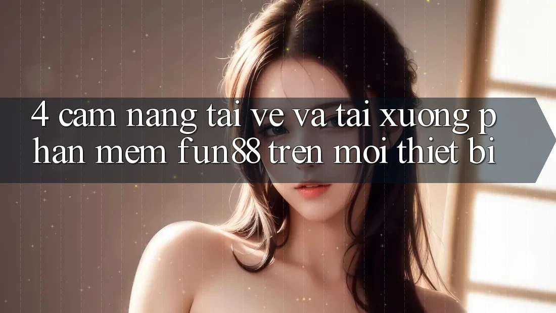 4. Cẩm nang Tải về Và Tải xuống Phần mềm Fun88 Trên Mọi Thiết Bị 4. Cẩm nang Tải về Và Tải xuống Phần mềm Fun88 Trên Mọi Thiết Bị