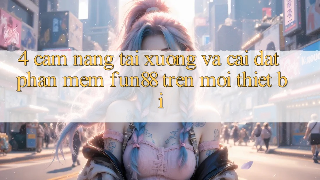 4. Cẩm nang Tải xuống Và Cài Đặt Phần mềm Fun88 Trên Mọi Thiết Bị 4. Cẩm nang Tải xuống Và Cài Đặt Phần mềm Fun88 Trên Mọi Thiết Bị