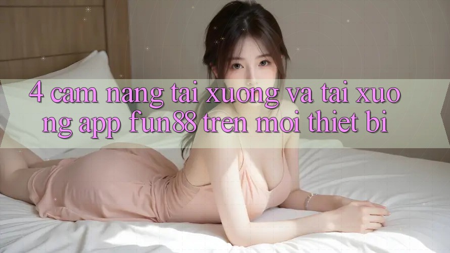 4. Cẩm nang Tải xuống Và Tải xuống App Fun88 Trên Mọi Thiết Bị