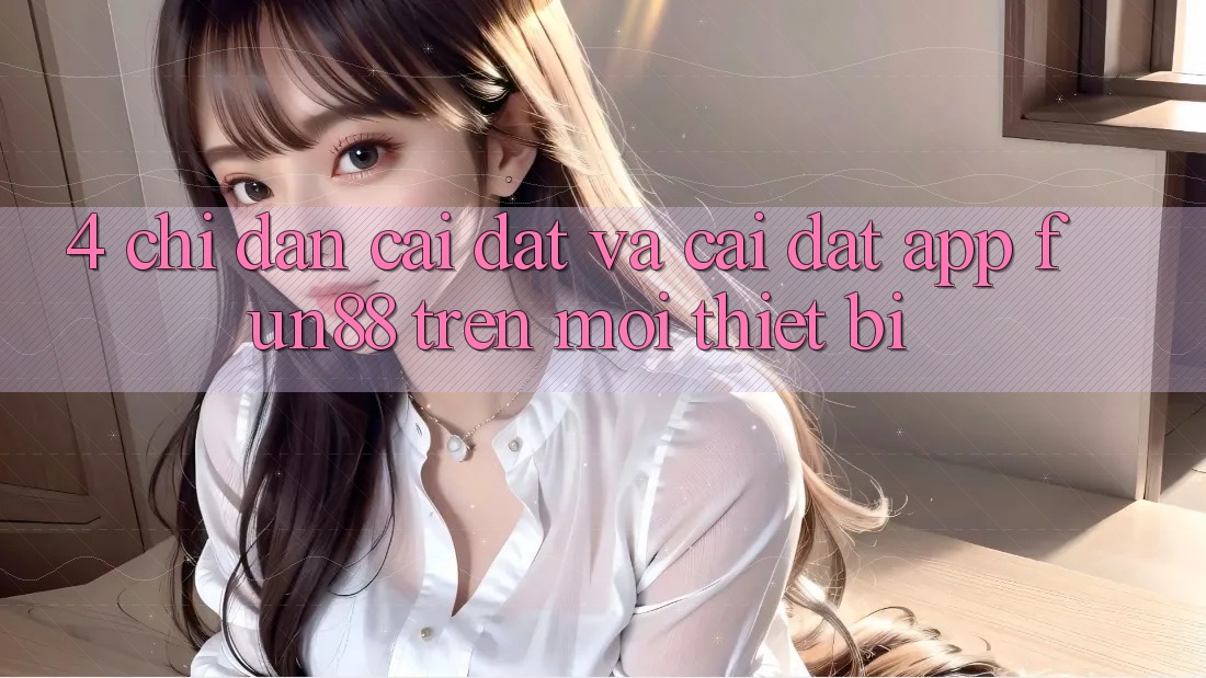 4. Chỉ dẫn Cài đặt Và Cài Đặt App Fun88 Trên Mọi Thiết Bị