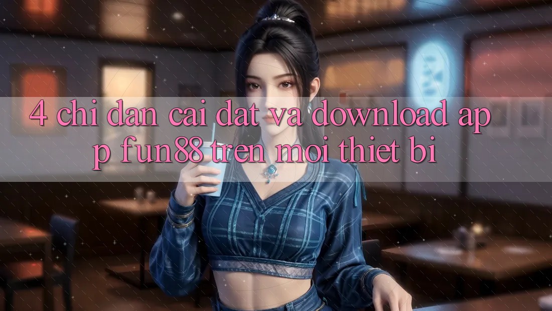 4. Chỉ dẫn Cài đặt Và Download App Fun88 Trên Mọi Thiết Bị 4. Chỉ dẫn Cài đặt Và Download App Fun88 Trên Mọi Thiết Bị