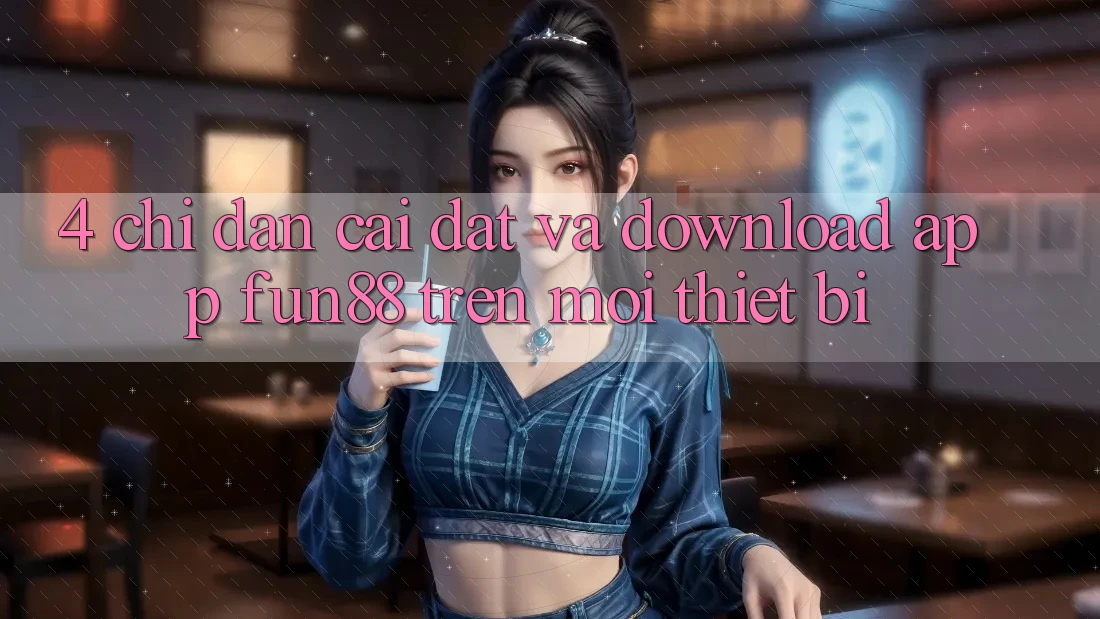 4. Chỉ dẫn Cài đặt Và Download App Fun88 Trên Mọi Thiết Bị