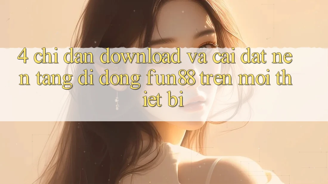 4. Chỉ dẫn Download Và Cài Đặt Nền tảng di động Fun88 Trên Mọi Thiết Bị 4. Chỉ dẫn Download Và Cài Đặt Nền tảng di động Fun88 Trên Mọi Thiết Bị