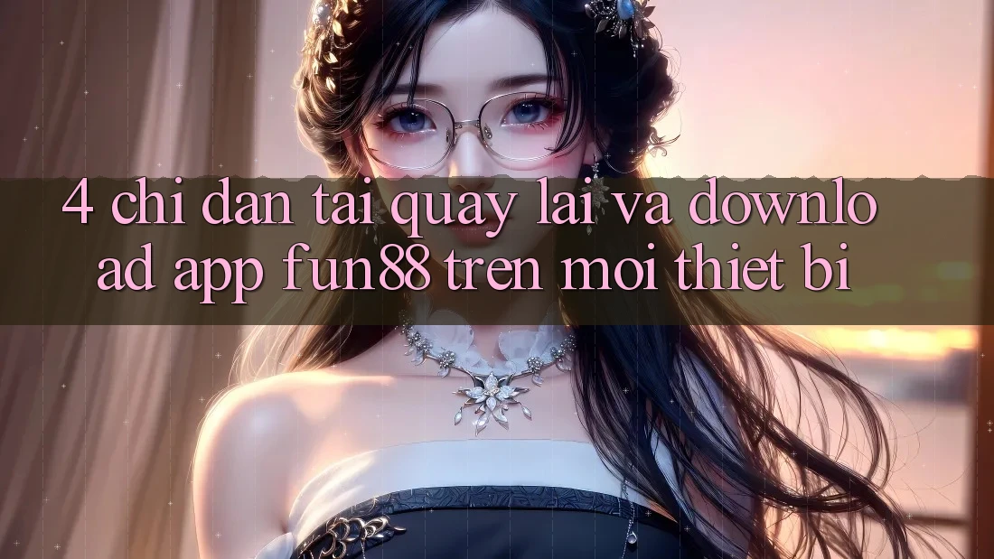 4. Chỉ dẫn Tải quay lại Và Download App Fun88 Trên Mọi Thiết Bị