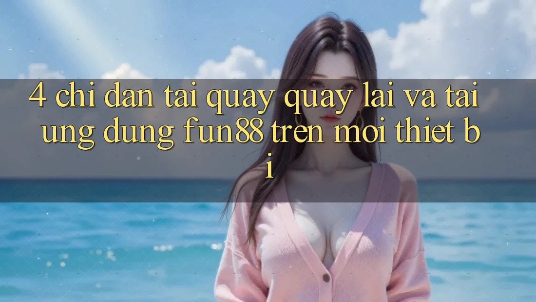 4. Chỉ dẫn Tải quay quay lại Và Tải Ứng dụng Fun88 Trên Mọi Thiết Bị
