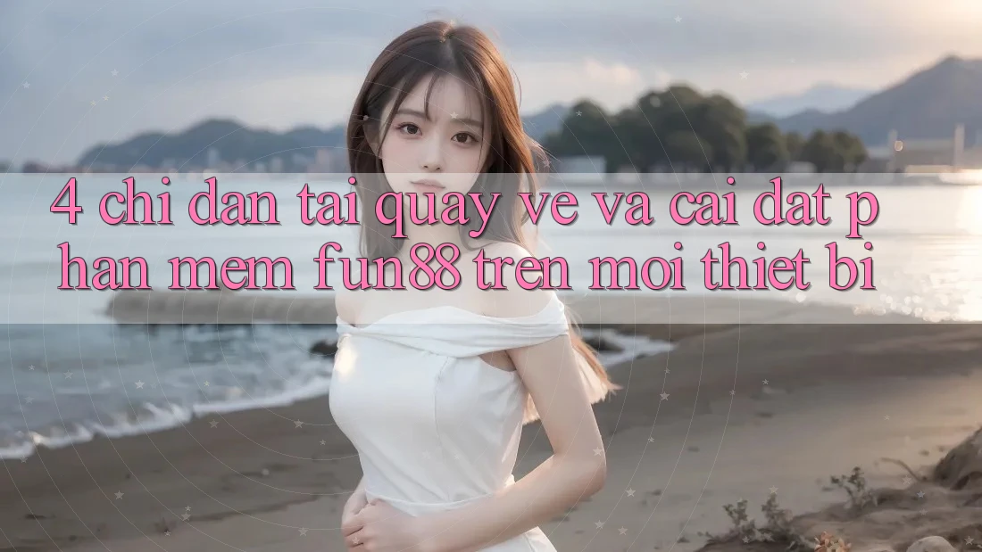 4. Chỉ dẫn Tải quay về Và Cài Đặt Phần mềm Fun88 Trên Mọi Thiết Bị