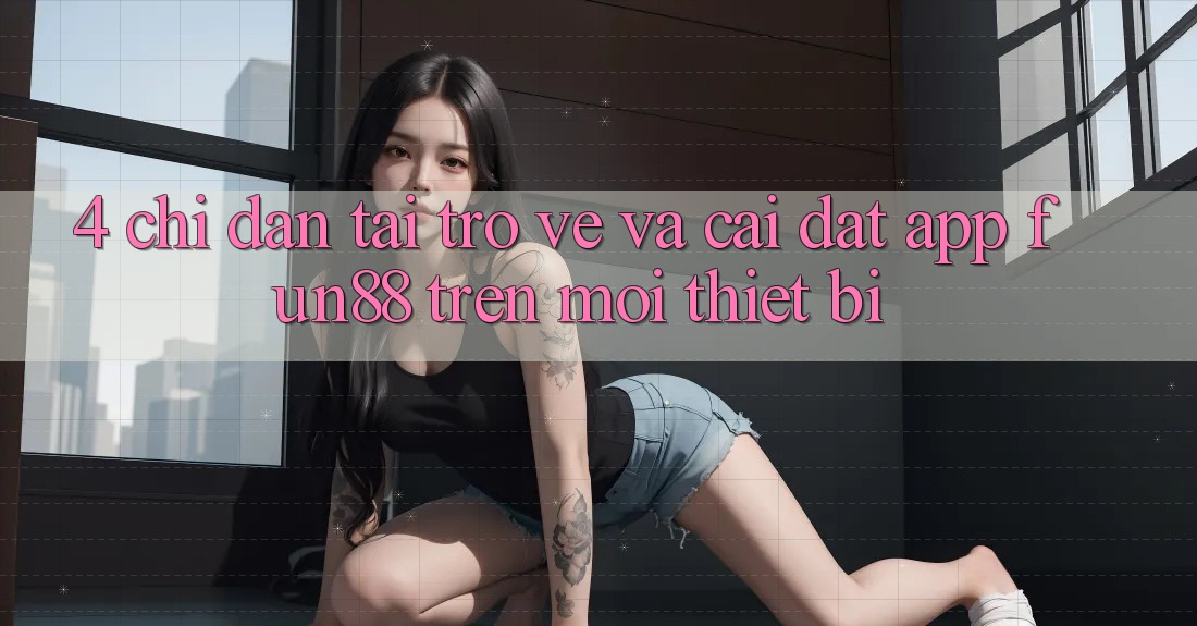 4. Chỉ dẫn Tải trở về Và Cài Đặt App Fun88 Trên Mọi Thiết Bị