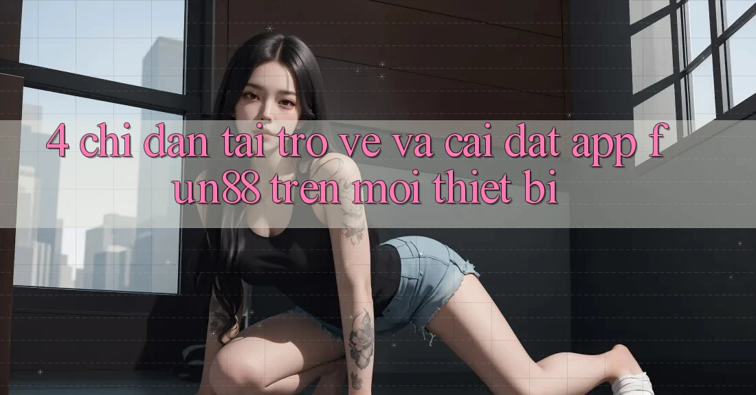 4. Chỉ dẫn Tải trở về Và Cài Đặt App Fun88 Trên Mọi Thiết Bị 4. Chỉ dẫn Tải trở về Và Cài Đặt App Fun88 Trên Mọi Thiết Bị