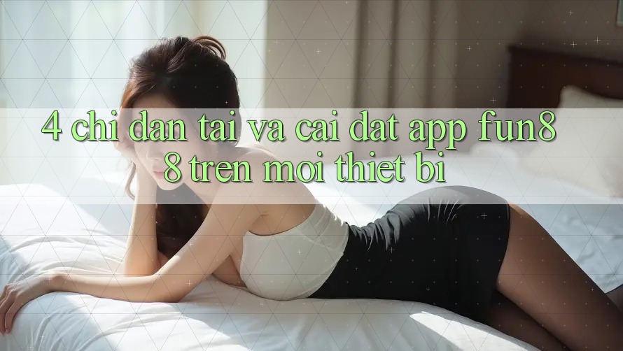 4. Chỉ dẫn Tải Và Cài Đặt App Fun88 Trên Mọi Thiết Bị 4. Chỉ dẫn Tải Và Cài Đặt App Fun88 Trên Mọi Thiết Bị