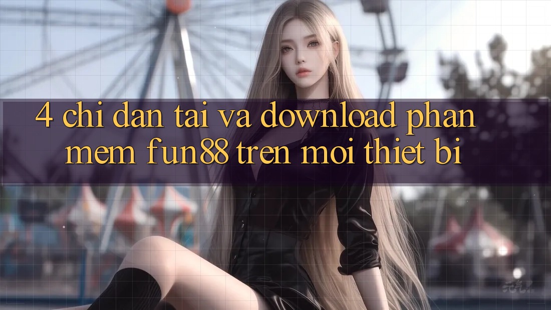 4. Chỉ dẫn Tải Và Download Phần mềm Fun88 Trên Mọi Thiết Bị 4. Chỉ dẫn Tải Và Download Phần mềm Fun88 Trên Mọi Thiết Bị