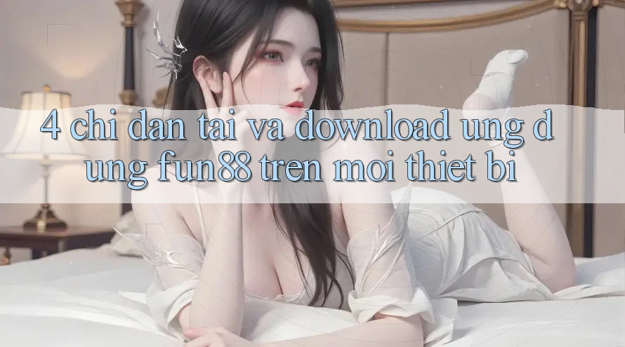 4. Chỉ dẫn Tải Và Download Ứng dụng Fun88 Trên Mọi Thiết Bị 4. Chỉ dẫn Tải Và Download Ứng dụng Fun88 Trên Mọi Thiết Bị