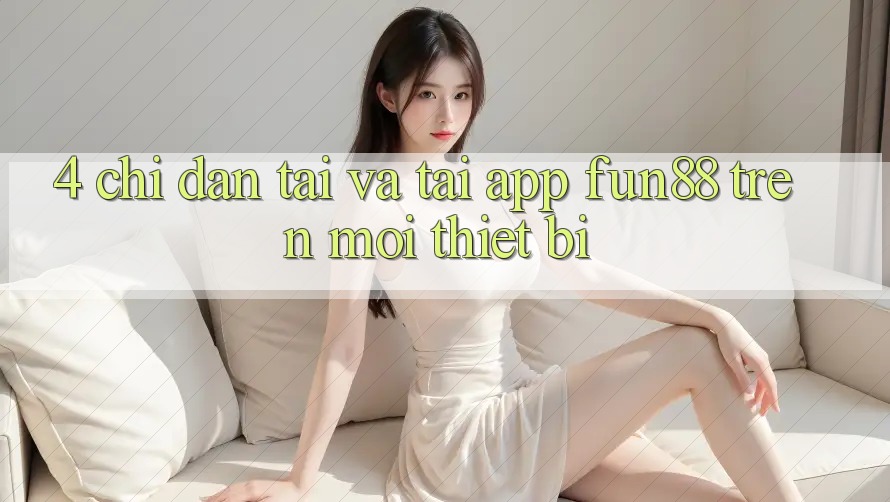 4. Chỉ dẫn Tải Và Tải App Fun88 Trên Mọi Thiết Bị
