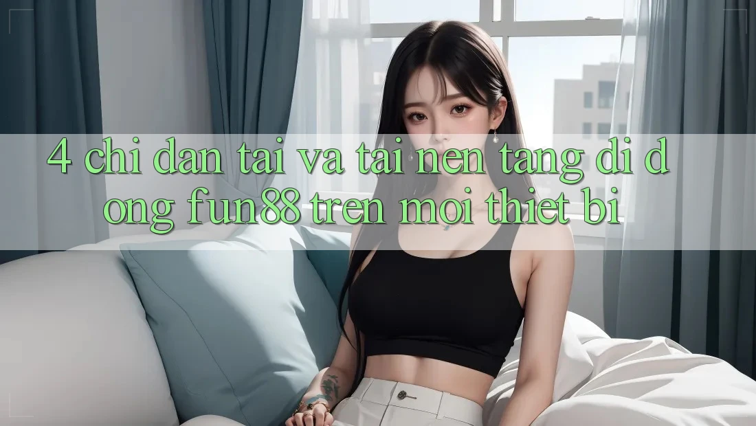 4. Chỉ dẫn Tải Và Tải Nền tảng di động Fun88 Trên Mọi Thiết Bị 4. Chỉ dẫn Tải Và Tải Nền tảng di động Fun88 Trên Mọi Thiết Bị