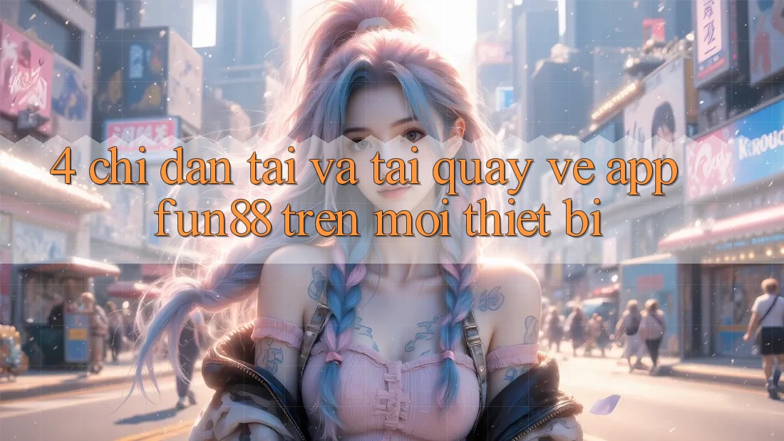 4. Chỉ dẫn Tải Và Tải quay về App Fun88 Trên Mọi Thiết Bị