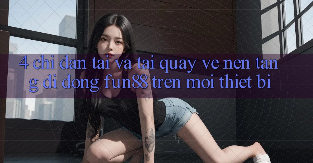 4. Chỉ dẫn Tải Và Tải quay về Nền tảng di động Fun88 Trên Mọi Thiết Bị