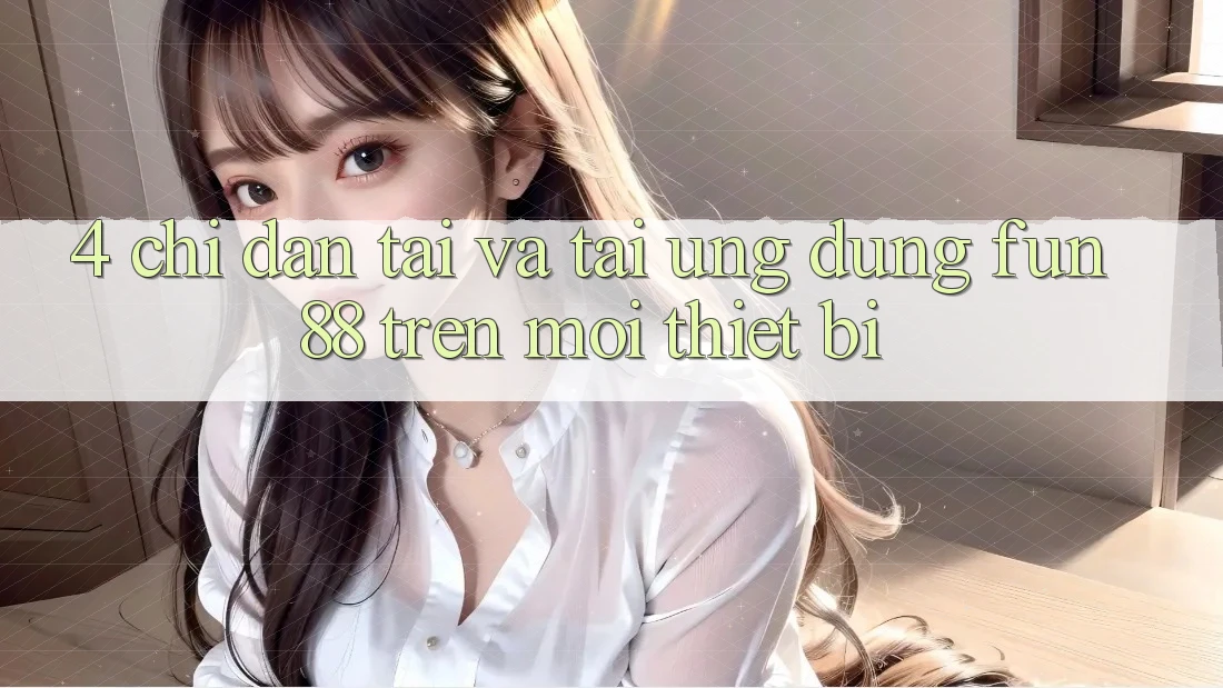 4. Chỉ dẫn Tải Và Tải Ứng dụng Fun88 Trên Mọi Thiết Bị 4. Chỉ dẫn Tải Và Tải Ứng dụng Fun88 Trên Mọi Thiết Bị