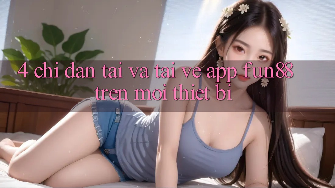 4. Chỉ dẫn Tải Và Tải về App Fun88 Trên Mọi Thiết Bị