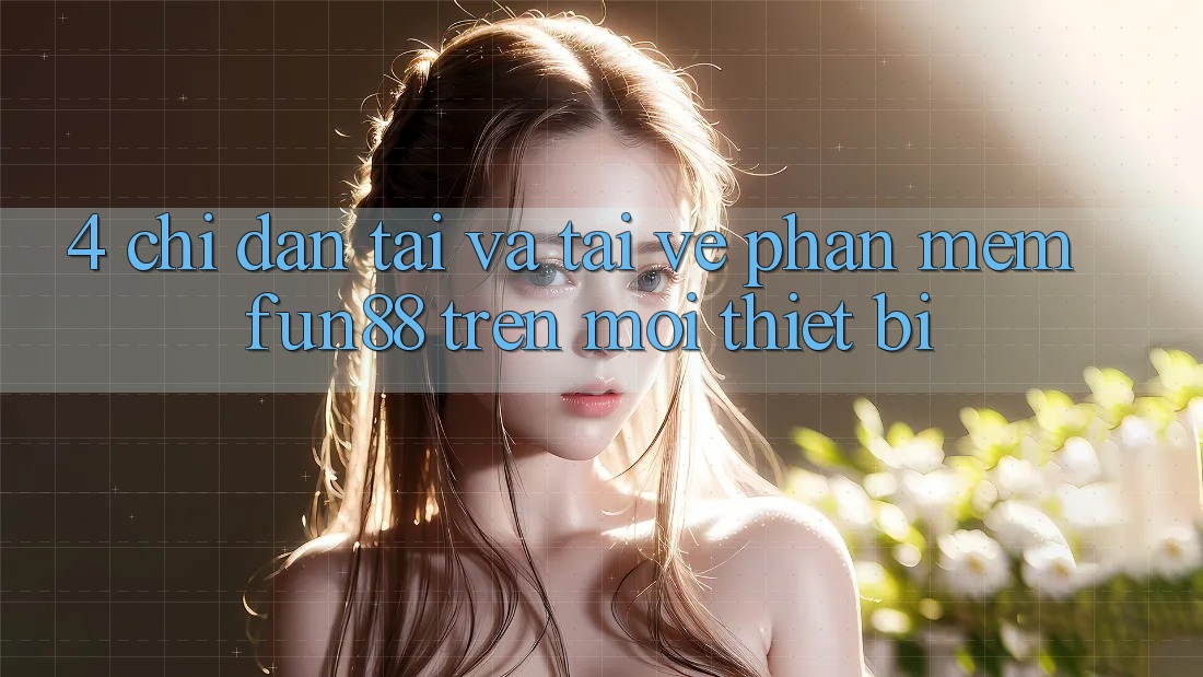 4. Chỉ dẫn Tải Và Tải về Phần mềm Fun88 Trên Mọi Thiết Bị 4. Chỉ dẫn Tải Và Tải về Phần mềm Fun88 Trên Mọi Thiết Bị