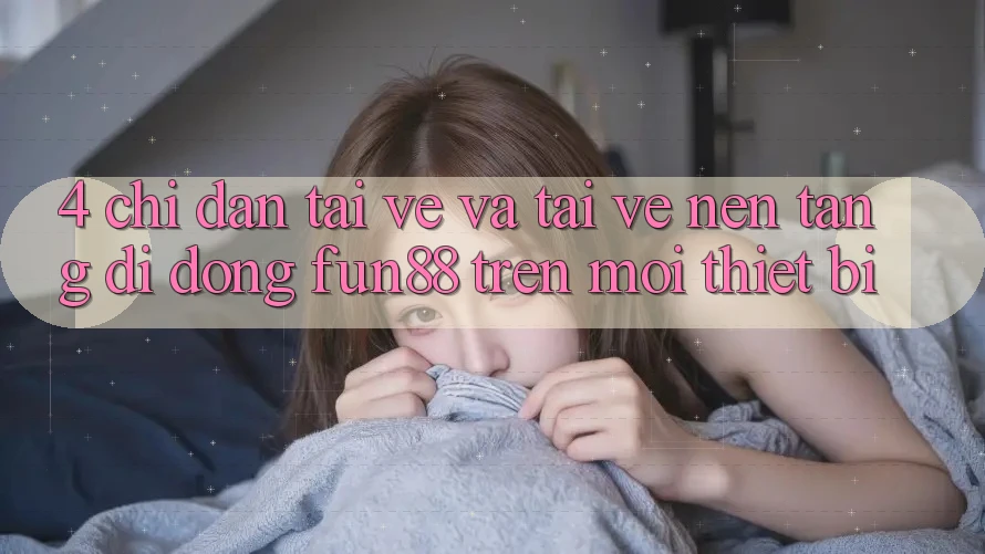 4. Chỉ dẫn Tải về Và Tải về Nền tảng di động Fun88 Trên Mọi Thiết Bị