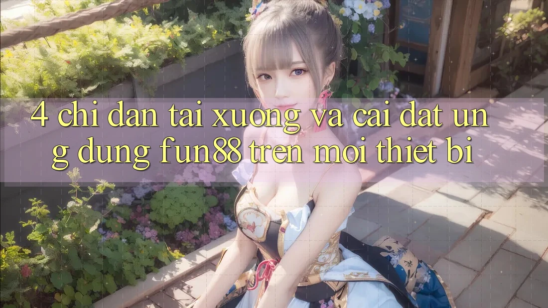 4. Chỉ dẫn Tải xuống Và Cài Đặt Ứng dụng Fun88 Trên Mọi Thiết Bị