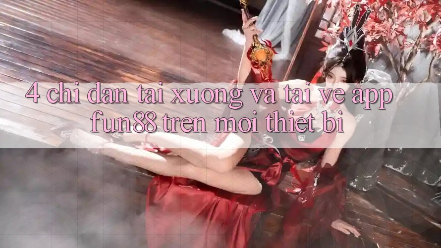 4. Chỉ dẫn Tải xuống Và Tải về App Fun88 Trên Mọi Thiết Bị