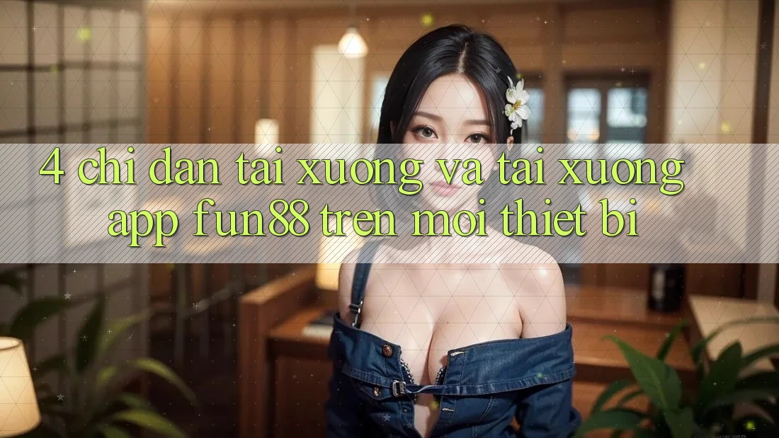 4. Chỉ dẫn Tải xuống Và Tải xuống App Fun88 Trên Mọi Thiết Bị 4. Chỉ dẫn Tải xuống Và Tải xuống App Fun88 Trên Mọi Thiết Bị