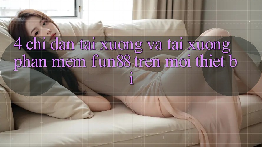 4. Chỉ dẫn Tải xuống Và Tải xuống Phần mềm Fun88 Trên Mọi Thiết Bị 4. Chỉ dẫn Tải xuống Và Tải xuống Phần mềm Fun88 Trên Mọi Thiết Bị