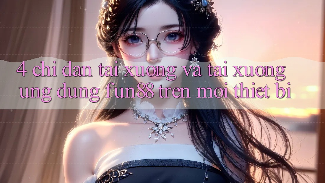 4. Chỉ dẫn Tải xuống Và Tải xuống Ứng dụng Fun88 Trên Mọi Thiết Bị