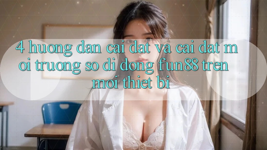 4. Hướng Dẫn Cài đặt Và Cài Đặt Môi trường số di động Fun88 Trên Mọi Thiết Bị 4. Hướng Dẫn Cài đặt Và Cài Đặt Môi trường số di động Fun88 Trên Mọi Thiết Bị