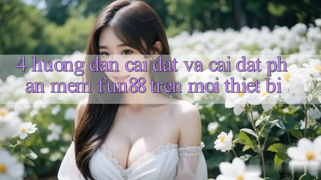4. Hướng Dẫn Cài đặt Và Cài Đặt Phần mềm Fun88 Trên Mọi Thiết Bị 4. Hướng Dẫn Cài đặt Và Cài Đặt Phần mềm Fun88 Trên Mọi Thiết Bị