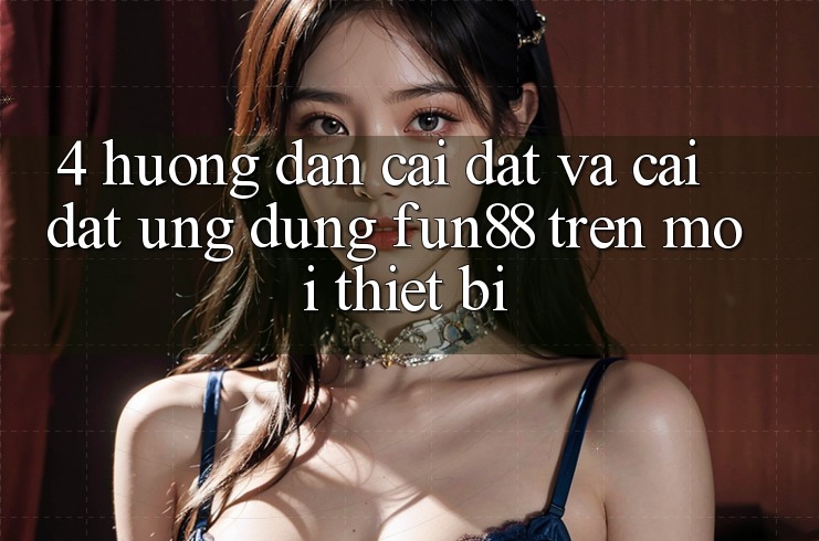4. Hướng Dẫn Cài đặt Và Cài Đặt Ứng dụng Fun88 Trên Mọi Thiết Bị 4. Hướng Dẫn Cài đặt Và Cài Đặt Ứng dụng Fun88 Trên Mọi Thiết Bị