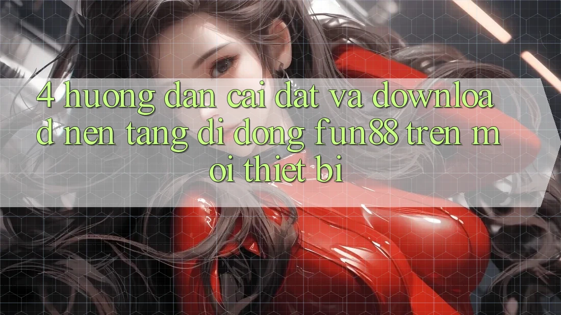 4. Hướng Dẫn Cài đặt Và Download Nền tảng di động Fun88 Trên Mọi Thiết Bị