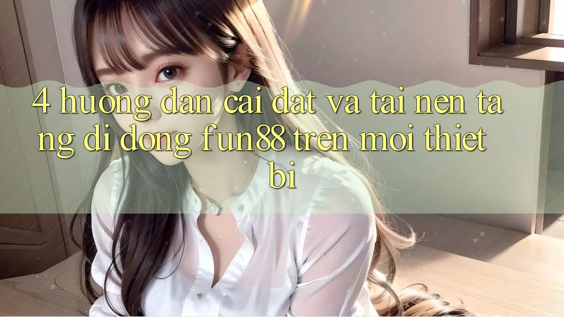 4. Hướng Dẫn Cài đặt Và Tải Nền tảng di động Fun88 Trên Mọi Thiết Bị