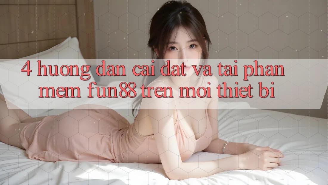 4. Hướng Dẫn Cài đặt Và Tải Phần mềm Fun88 Trên Mọi Thiết Bị