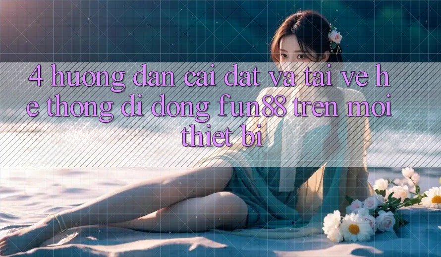 4. Hướng Dẫn Cài đặt Và Tải về Hệ thống di động Fun88 Trên Mọi Thiết Bị