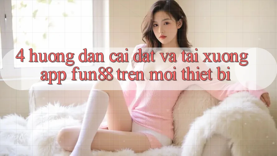 4. Hướng Dẫn Cài đặt Và Tải xuống App Fun88 Trên Mọi Thiết Bị
