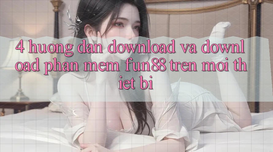 4. Hướng Dẫn Download Và Download Phần mềm Fun88 Trên Mọi Thiết Bị