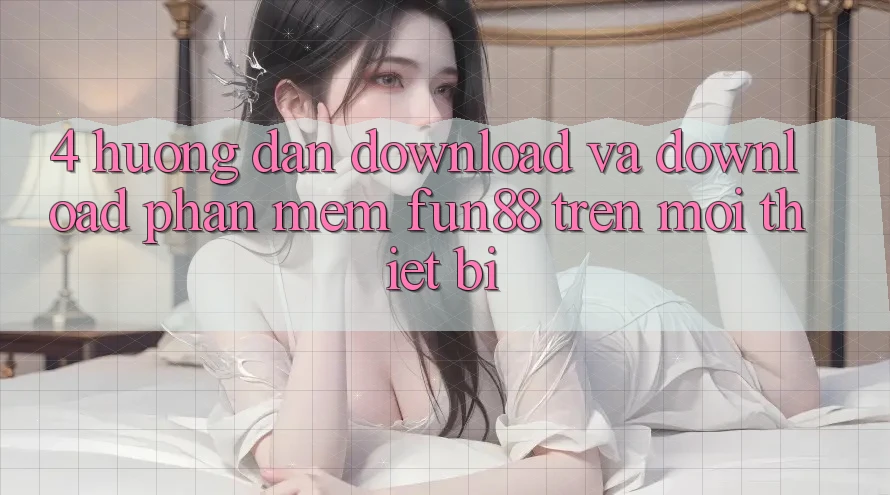 4. Hướng Dẫn Download Và Download Phần mềm Fun88 Trên Mọi Thiết Bị