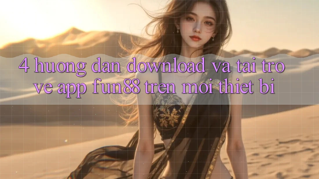 4. Hướng Dẫn Download Và Tải trở về App Fun88 Trên Mọi Thiết Bị 4. Hướng Dẫn Download Và Tải trở về App Fun88 Trên Mọi Thiết Bị