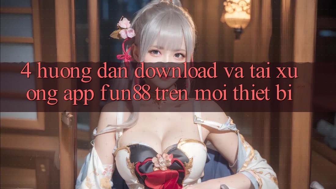 4. Hướng Dẫn Download Và Tải xuống App Fun88 Trên Mọi Thiết Bị