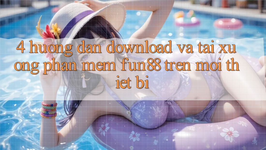 4. Hướng Dẫn Download Và Tải xuống Phần mềm Fun88 Trên Mọi Thiết Bị