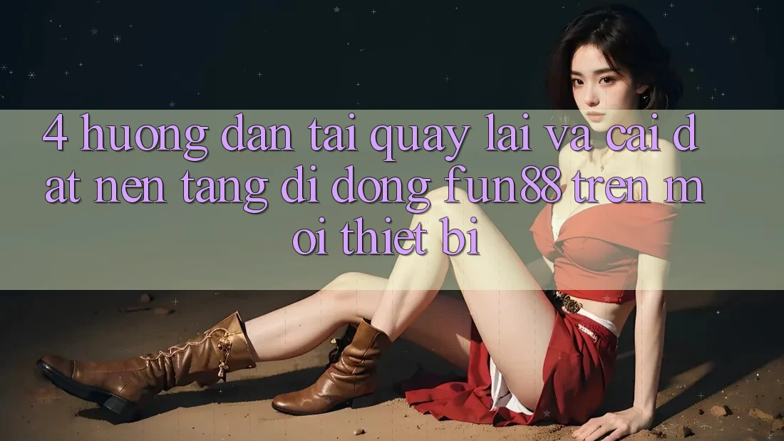 4. Hướng Dẫn Tải quay lại Và Cài Đặt Nền tảng di động Fun88 Trên Mọi Thiết Bị