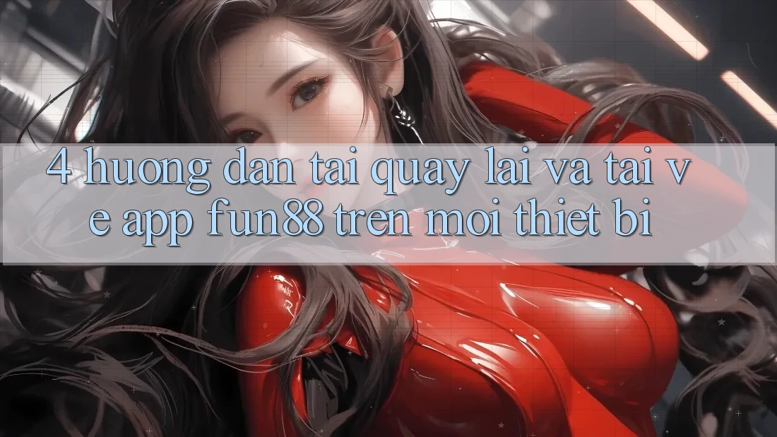 4. Hướng Dẫn Tải quay lại Và Tải về App Fun88 Trên Mọi Thiết Bị