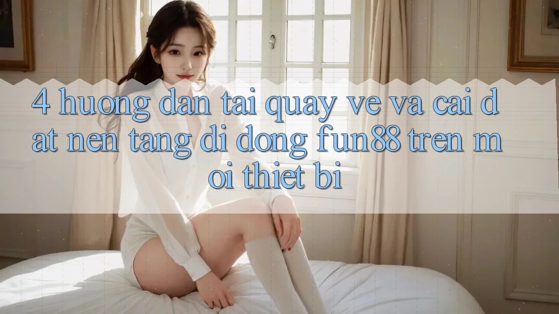 4. Hướng Dẫn Tải quay về Và Cài Đặt Nền tảng di động Fun88 Trên Mọi Thiết Bị